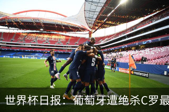世界杯日报：葡萄牙遭绝杀C罗最后一舞 多国效仿美国上诉红黄牌